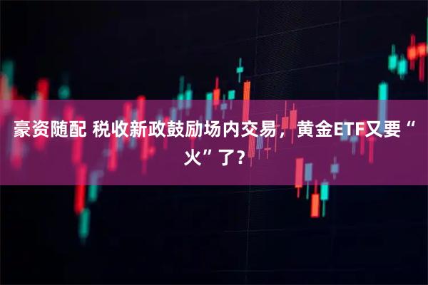 豪资随配 税收新政鼓励场内交易，黄金ETF又要“火”了？
