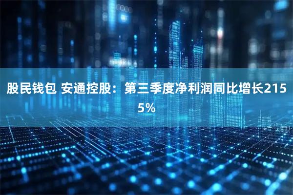 股民钱包 安通控股：第三季度净利润同比增长2155%