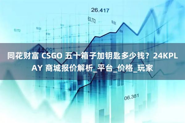 同花财富 CSGO 五十箱子加钥匙多少钱？24KPLAY 商城报价解析_平台_价格_玩家