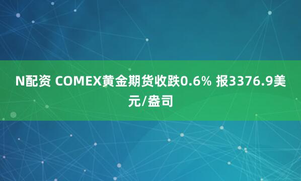 N配资 COMEX黄金期货收跌0.6% 报3376.9美元/盎司