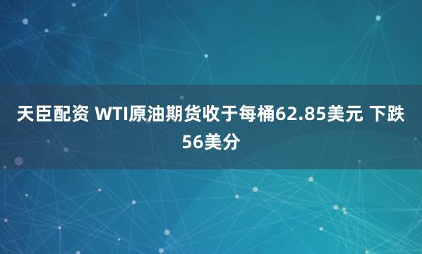 天臣配资 WTI原油期货收于每桶62.85美元 下跌56美分