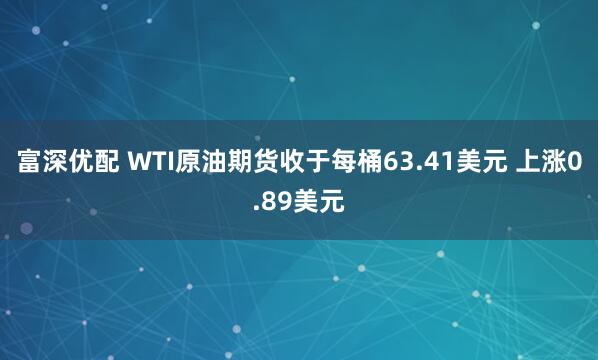富深优配 WTI原油期货收于每桶63.41美元 上涨0.89美元